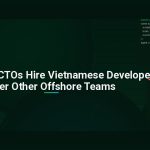 Why Smart CTOs Hire Vietnamese Developers Over Other Offshore Teams
