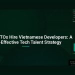 Why Top CTOs Hire Vietnamese Developers: A Cost-Effective Tech Talent Strategy