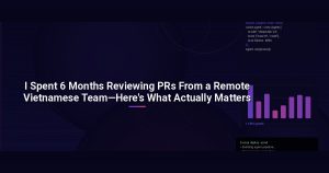 I Spent 6 Months Reviewing PRs From a Remote Vietnamese Team—Here’s What Actually Matters