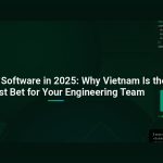 Outsourcing Software in 2025: Why Vietnam Is the Smartest Bet for Your Engineering Team