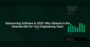 Outsourcing Software in 2025: Why Vietnam Is the Smartest Bet for Your Engineering Team