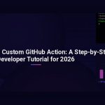How to Build a Custom GitHub Action: A Step-by-Step Developer Tutorial for 2026