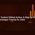 How to Build a Custom GitHub Action: A Step-by-Step Developer Tutorial for 2026