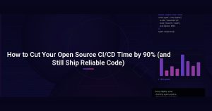 How to Cut Your Open Source CI/CD Time by 90% (and Still Ship Reliable Code)
