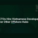 Why Smart CTOs Hire Vietnamese Developers Over Other Offshore Hubs