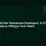 Why You Should Hire Vietnamese Developers: A CTO’s Guide to Offshore Tech Talent